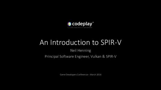 An Introduction to SPIR-V Neil Henning Principal Software Engineer, Vulkan & SPIR-V Game Developers Conference – March 2016
