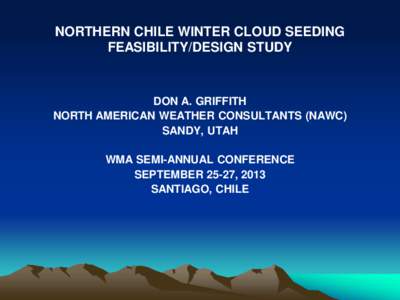 NORTHERN CHILE WINTER CLOUD SEEDING FEASIBILITY/DESIGN STUDY DON A. GRIFFITH NORTH AMERICAN WEATHER CONSULTANTS (NAWC) SANDY, UTAH