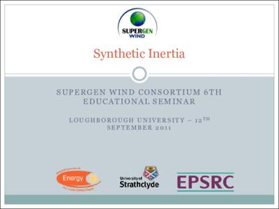 Synthetic Inertia SUPERGEN WIND CONSORTIUM 6TH EDUCATIONAL SEMINAR L O U G H B O R O U G H U N I V E R S I T Y – 1 2 TH SEPTEMBER 2011