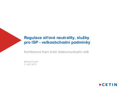 Regulace síťové neutrality, služby pro ISP - velkoobchodní podmínky Konference Kam kráčí telekomunikační sítě Michal Frankl 3. září 2015