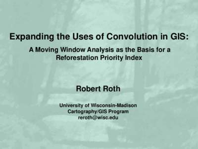 Expanding the Uses of Convolution in GIS: A Moving Window Analysis as the Basis for a Reforestation Priority Index Robert Roth University of Wisconsin-Madison