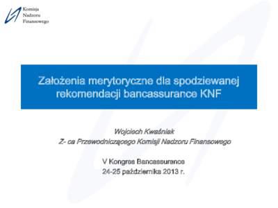 Założenia merytoryczne dla spodziewanej rekomendacji bancassurance KNF Wojciech Kwaśniak Z- ca Przewodniczącego Komisji Nadzoru Finansowego V Kongres Bancassurancepaździernika 2013 r.