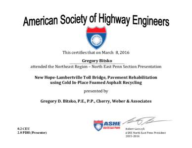 R  This certifies that on March 8, 2016 Gregory Bitsko attended the Northeast Region – North East Penn Section Presentation New Hope-Lambertville Toll Bridge, Pavement Rehabilitation