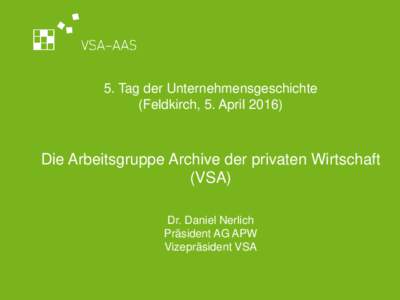 5. Tag der Unternehmensgeschichte (Feldkirch, 5. AprilDie Arbeitsgruppe Archive der privaten Wirtschaft (VSA) Dr. Daniel Nerlich