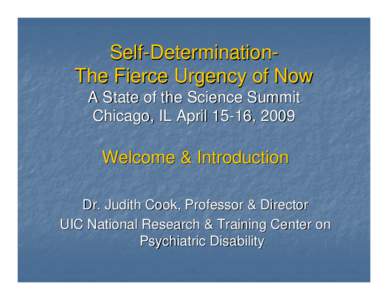 Self-DeterminationThe Fierce Urgency of Now A State of the Science Summit Chicago, IL April 15-16, 2009 Welcome & Introduction Dr. Judith Cook, Professor & Director