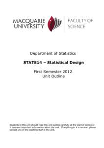Department of Statistics STAT814 – Statistical Design First Semester 2012 Unit Outline  Students in this unit should read this unit outline carefully at the start of semester.