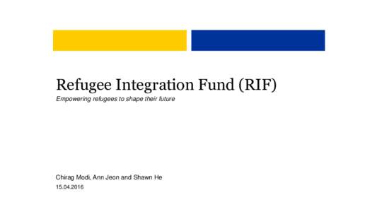 Refugee Integration Fund (RIF) Empowering refugees to shape their future Chirag Modi, Ann Jeon and Shawn He