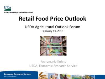 Retail Food Price Outlook USDA Agricultural Outlook Forum February 19, 2015 Annemarie Kuhns USDA, Economic Research Service