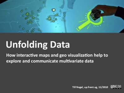 Unfolding	
  Data	
   How	
  interac2ve	
  maps	
  and	
  geo	
  visualiza2on	
  help	
  to	
   explore	
  and	
  communicate	
  mul2variate	
  data	
   Till	
  Nagel,	
  up.front.ug,	
  	
  