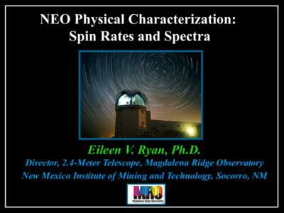 NEO Physical Characterization: Spin Rates and Spectra Eileen V. Ryan, Ph.D. Director, 2.4-Meter Telescope, Magdalena Ridge Observatory New Mexico Institute of Mining and Technology, Socorro, NM