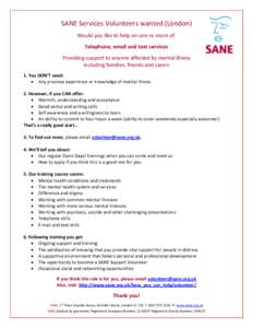 SANE Services Volunteers wanted (London) Would you like to help on one or more of: Telephone, email and text services Providing support to anyone affected by mental illness including families, friends and carers 1. You D