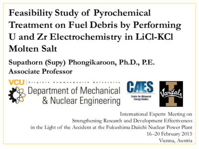Feasibility Study of Pyrochemical Treatment on Fuel Debris by Performing U and Zr Electrochemistry in LiCl-KCl Molten Salt Supathorn (Supy) Phongikaroon, Ph.D., P.E. Associate Professor