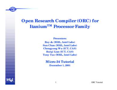 Open Research Compiler (ORC) for ItaniumTM Processor Family Presenters: Roy Ju (MRL, Intel Labs) Sun Chan (MRL, Intel Labs) Chengyong Wu (ICT, CAS)