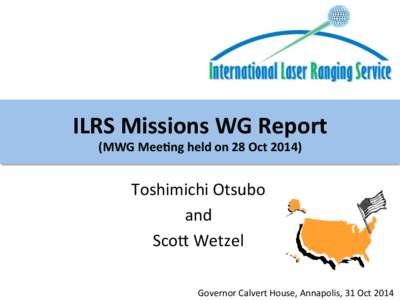 ILRS	
  Missions	
  WG	
  Report	
   (MWG	
  Mee2ng	
  held	
  on	
  28	
  Oct	
  2014)	
 Toshimichi	
  Otsubo	
   and	
   Sco1	
  Wetzel	
 Governor	
  Calvert	
  House,	
  Annapolis,	
  31	
  Oct	
  