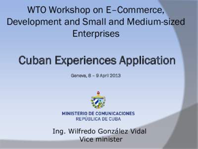 WTO Workshop on E–Commerce, Development and Small and Medium-sized Enterprises Cuban Experiences Application Geneva, 8 – 9 April 2013