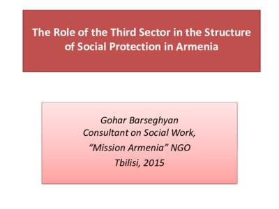 The Role of the Third Sector in the Structure of Social Protection in Armenia Gohar Barseghyan Consultant on Social Work, “Mission Armenia” NGO