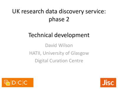 UK research data discovery service: phase 2 Technical development David Wilson HATII, University of Glasgow Digital Curation Centre