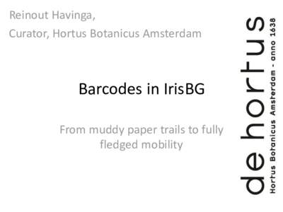 Reinout Havinga, Curator, Hortus Botanicus Amsterdam Barcodes in IrisBG From muddy paper trails to fully fledged mobility