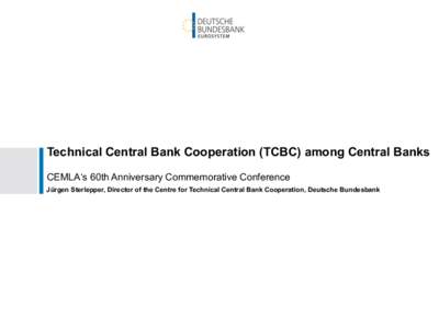 Technical Central Bank Cooperation (TCBC) among Central Banks CEMLA‘s 60th Anniversary Commemorative Conference Jürgen Sterlepper, Director of the Centre for Technical Central Bank Cooperation, Deutsche Bundesbank Th