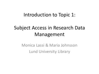 Introduction	to	Topic	1:	 Subject	Access	in	Research	Data	 Management Monica	Lassi	&	Maria	Johnsson Lund	University	Library