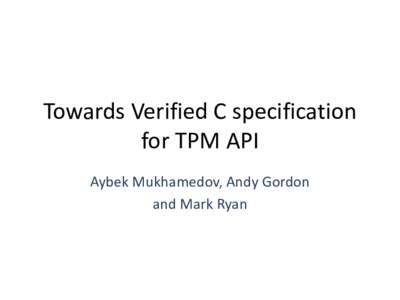 Towards Verified C specification for TPM API Aybek Mukhamedov, Andy Gordon and Mark Ryan  Trusted Platform Module