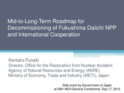 Mid-to-Long-Term Roadmap for Decommissioning of Fukushima Daiichi NPP and International Cooperation Kentaro Funaki Director, Office for the Restoration from Nuclear Accident