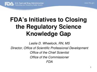 FDA’s Initiatives to Closing the Regulatory Science Knowledge Gap Leslie D. Wheelock, RN, MS Director, Office of Scientific Professional Development Office of the Chief Scientist