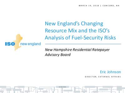 MARCH 19, 2018 | CONCORD, NH  New England’s Changing Resource Mix and the ISO’s Analysis of Fuel-Security Risks New Hampshire Residential Ratepayer