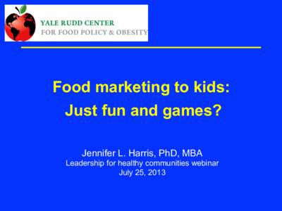 Food marketing to kids: Just fun and games? Jennifer L. Harris, PhD, MBA Leadership for healthy communities webinar July 25, 2013