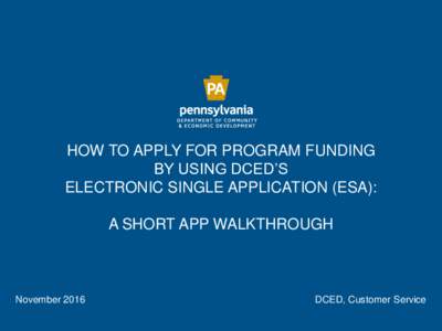 HOW TO APPLY FOR PROGRAM FUNDING BY USING DCED’S ELECTRONIC SINGLE APPLICATION (ESA): A SHORT APP WALKTHROUGH  November 2016