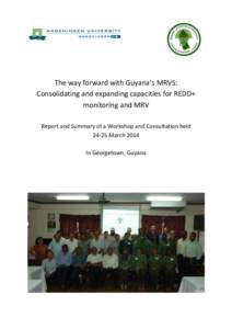 The way forward with Guyana’s MRVS: Consolidating and expanding capacities for REDD+ monitoring and MRV Report and Summary of a Workshop and Consultation heldMarch 2014 In Georgetown, Guyana