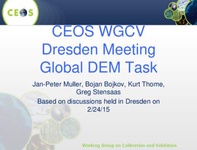 CEOS WGCV Dresden Meeting Global DEM Task Jan-Peter Muller, Bojan Bojkov, Kurt Thome, Greg Stensaas Based on discussions held in Dresden on
