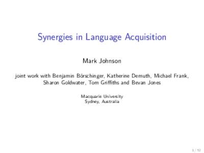 Synergies in Language Acquisition Mark Johnson joint work with Benjamin B¨ orschinger, Katherine Demuth, Michael Frank, Sharon Goldwater, Tom Griffiths and Bevan Jones Macquarie University