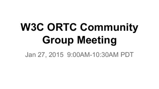 W3C ORTC Community Group Meeting Jan 27, 2015 9:00AM-10:30AM PDT W3C CG IPR Policy ● See the Community License Agreement for details.