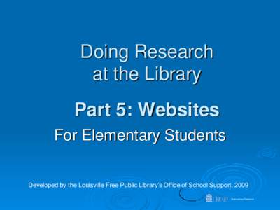 Doing Research at the Library Part 5: Websites For Elementary Students Developed by the Louisville Free Public Library’s Office of School Support, 2009 Elementary Research