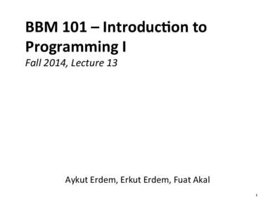 BBM	
  101	
  –	
  Introduc/on	
  to	
   Programming	
  I	
   Fall	
  2014,	
  Lecture	
  13	
   Aykut	
  Erdem,	
  Erkut	
  Erdem,	
  Fuat	
  Akal	
   1