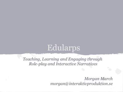 Edularps Teaching, Learning and Engaging through Role-play and Interactive Narratives Morgan March 