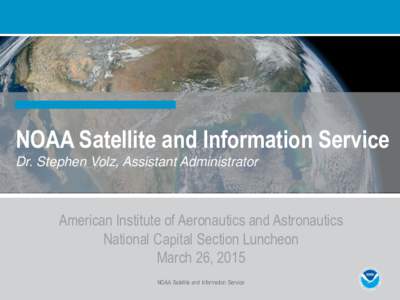 NOAA Satellite and Information Service Dr. Stephen Volz, Assistant Administrator American Institute of Aeronautics and Astronautics National Capital Section Luncheon March 26, 2015