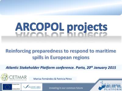 Atlantic Stakeholder Platform conference. Porto, 20th January 2015 Marisa Fernández & Patricia Pérez Investing in our common future ARCOPOL projects OBJECTIVE: Reinforce the preparedness and response to oil and