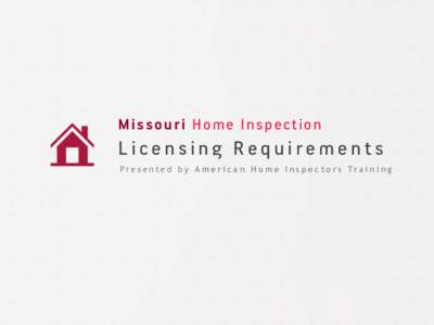 Missouri Home Inspection  Licensing Requirements P r e s e n t e d b y A m e r i c a n H o m e I n s p e c t o r s Tr a i n i n g  Missouri Home Inspection