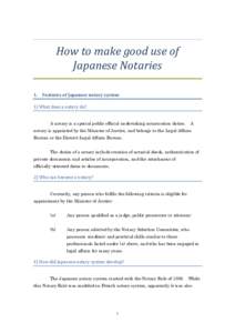 How to make good use of Japanese Notaries 1. Features of Japanese notary system 1) What does a notary do? A notary is a special public official undertaking notarisation duties. A notary is appointed by the Minister of Ju