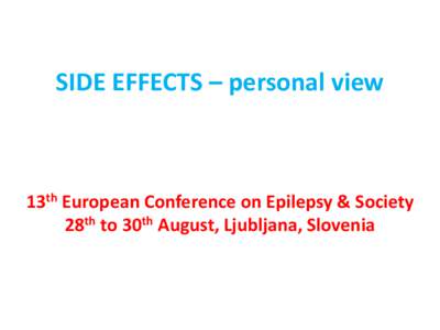 SIDE EFFECTS – personal view  13th European Conference on Epilepsy & Society 28th to 30th August, Ljubljana, Slovenia  SIDE EFFECTS – personal view