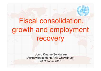 Fiscal consolidation, growth and employment recovery Jomo Kwame Sundaram (Acknowledgement: Anis Chowdhury) 20 October 2010