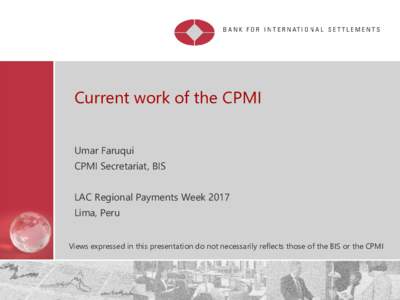 Current work of the CPMI Umar Faruqui CPMI Secretariat, BIS LAC Regional Payments Week 2017 Lima, Peru