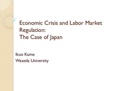 Economic Crisis and Labor Market Regulation: The Case of Japan Ikuo Kume Waseda University
