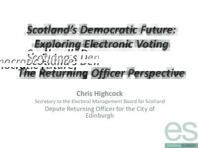 Scotland’s	Democratic	Future:	 Exploring	Electronic	Voting The	Returning	Officer	Perspective Chris	Highcock  Secretary	to	the	Electoral	Management	Board	for	Scotland