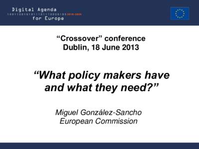 “Crossover” conference Dublin, 18 June 2013 “What policy makers have and what they need?” Miguel González-Sancho