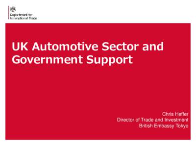 UK Automotive Sector and Government Support Chris Heffer Director of Trade and Investment British Embassy Tokyo