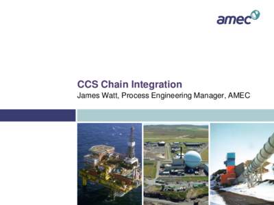 CCS Chain Integration James Watt, Process Engineering Manager, AMEC What is CCS Chain Integration?   Process integration
