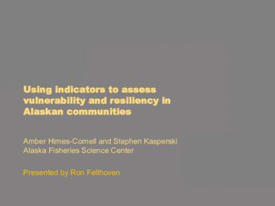 Using indicators to assess vulnerability and resiliency in Alaskan communities Amber Himes-Cornell and Stephen Kasperski Alaska Fisheries Science Center Presented by Ron Felthoven